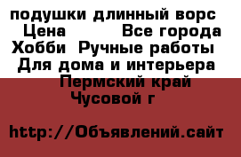 подушки длинный ворс  › Цена ­ 800 - Все города Хобби. Ручные работы » Для дома и интерьера   . Пермский край,Чусовой г.